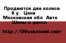 Продаются два колеса б/у › Цена ­ 2 000 - Московская обл. Авто » Шины и диски   
